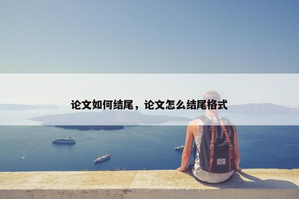 论文如何结尾，论文怎么结尾格式
