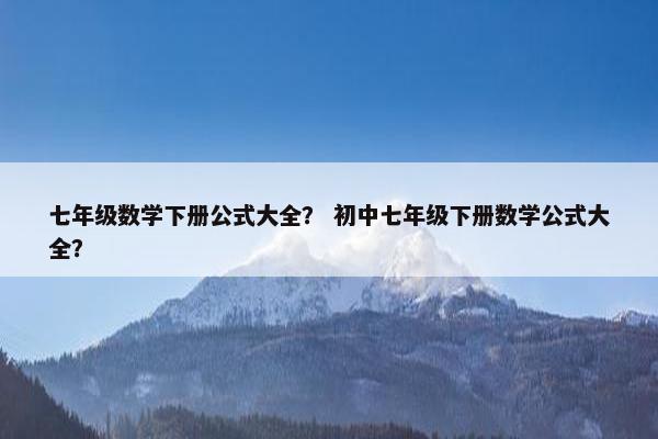 七年级数学下册公式大全？ 初中七年级下册数学公式大全？