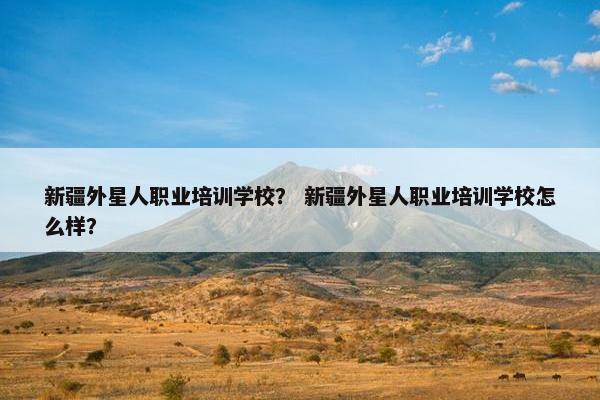 新疆外星人职业培训学校？ 新疆外星人职业培训学校怎么样？