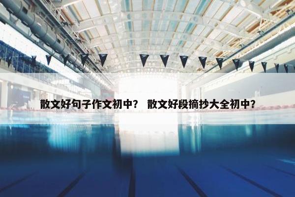 散文好句子作文初中？ 散文好段摘抄大全初中？