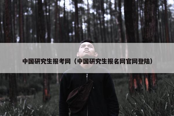 中国研究生报考网（中国研究生报名网官网登陆）