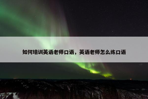 如何培训英语老师口语，英语老师怎么练口语