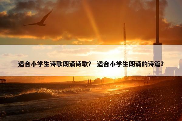 适合小学生诗歌朗诵诗歌？ 适合小学生朗诵的诗篇？