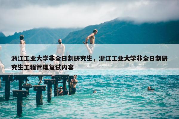 浙江工业大学非全日制研究生，浙江工业大学非全日制研究生工程管理复试内容