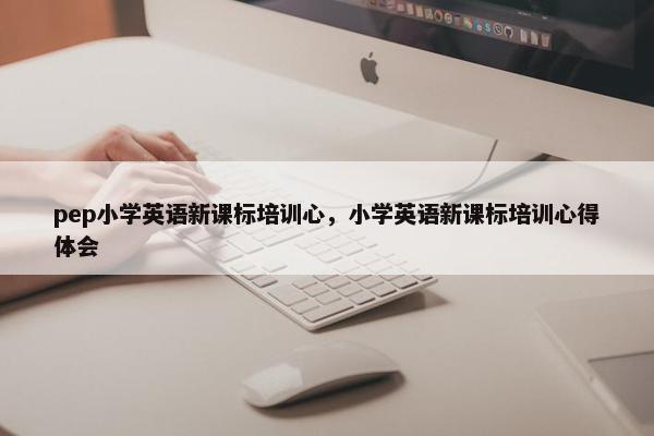 pep小学英语新课标培训心，小学英语新课标培训心得体会