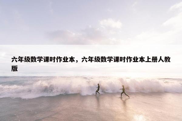 六年级数学课时作业本，六年级数学课时作业本上册人教版