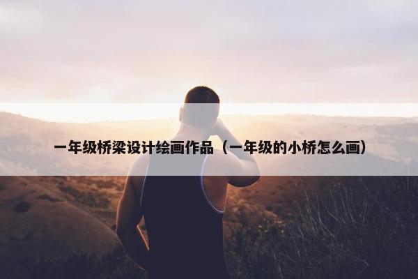 一年级桥梁设计绘画作品（一年级的小桥怎么画）