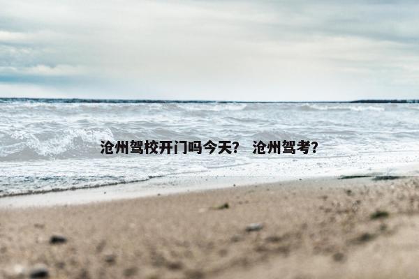 沧州驾校开门吗今天？ 沧州驾考？