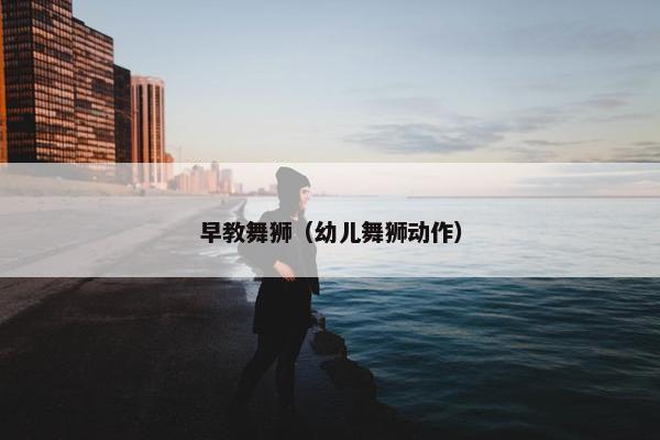 早教舞狮（幼儿舞狮动作）