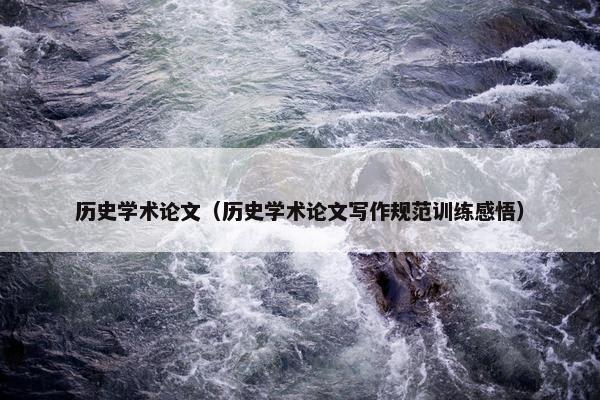 历史学术论文（历史学术论文写作规范训练感悟）