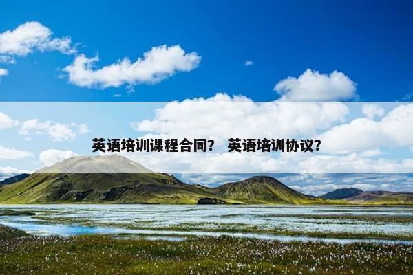 英语培训课程合同？ 英语培训协议？