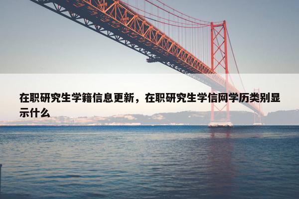 在职研究生学籍信息更新，在职研究生学信网学历类别显示什么