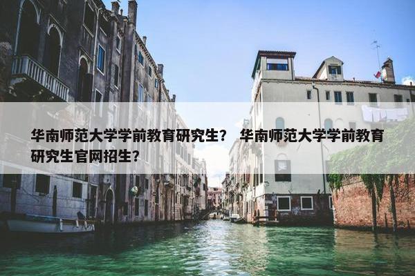 华南师范大学学前教育研究生？ 华南师范大学学前教育研究生官网招生？
