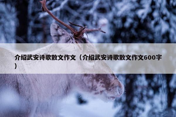 介绍武安诗歌散文作文（介绍武安诗歌散文作文600字）