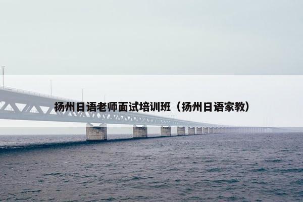 扬州日语老师面试培训班（扬州日语家教）