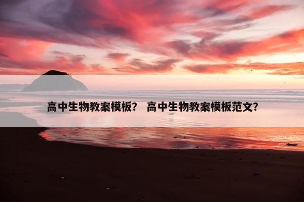 高中生物教案模板？ 高中生物教案模板范文？