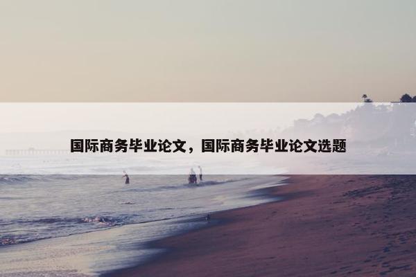 国际商务毕业论文，国际商务毕业论文选题