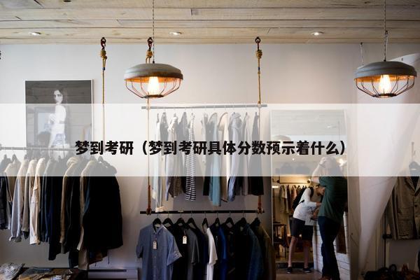 梦到考研（梦到考研具体分数预示着什么）