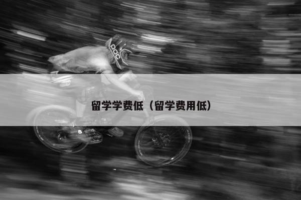 留学学费低（留学费用低）