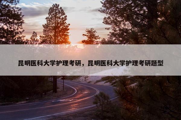 昆明医科大学护理考研，昆明医科大学护理考研题型