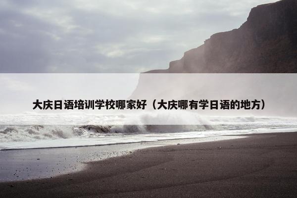 大庆日语培训学校哪家好（大庆哪有学日语的地方）