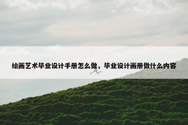 绘画艺术毕业设计手册怎么做，毕业设计画册做什么内容