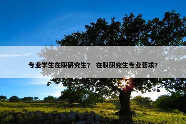 专业学生在职研究生？ 在职研究生专业要求？