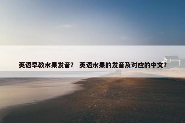 英语早教水果发音？ 英语水果的发音及对应的中文？
