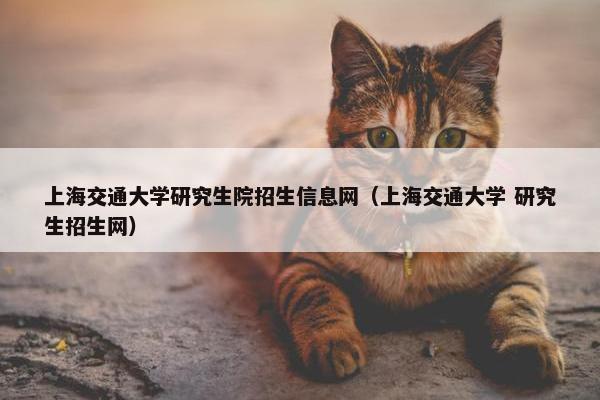 上海交通大学研究生院招生信息网（上海交通大学 研究生招生网）