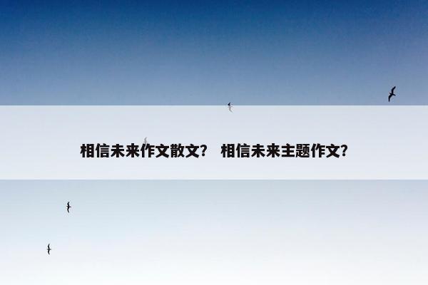 相信未来作文散文？ 相信未来主题作文？