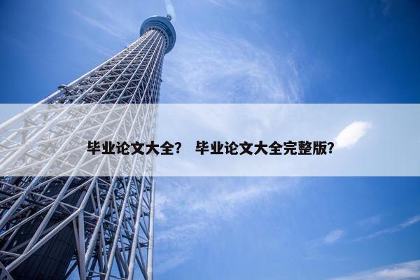 毕业论文大全？ 毕业论文大全完整版？