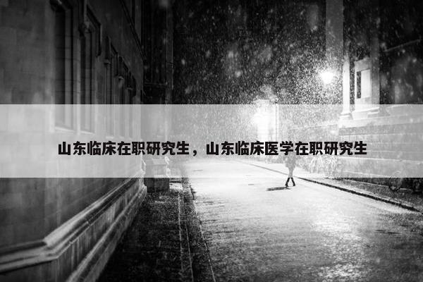 山东临床在职研究生，山东临床医学在职研究生