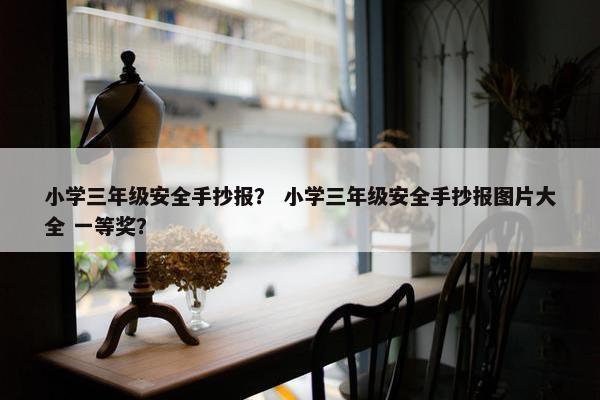 小学三年级安全手抄报？ 小学三年级安全手抄报图片大全 一等奖？