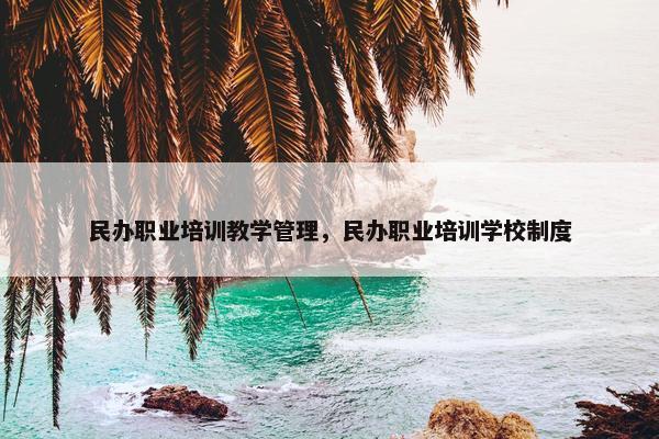 民办职业培训教学管理，民办职业培训学校制度