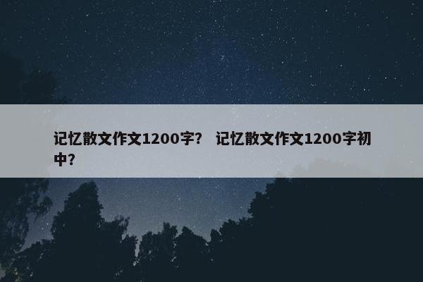 记忆散文作文1200字？ 记忆散文作文1200字初中？