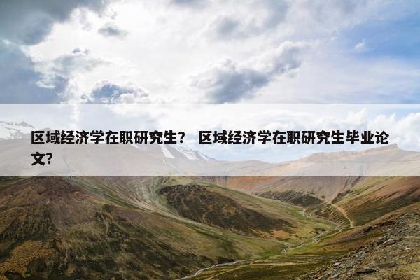 区域经济学在职研究生？ 区域经济学在职研究生毕业论文？