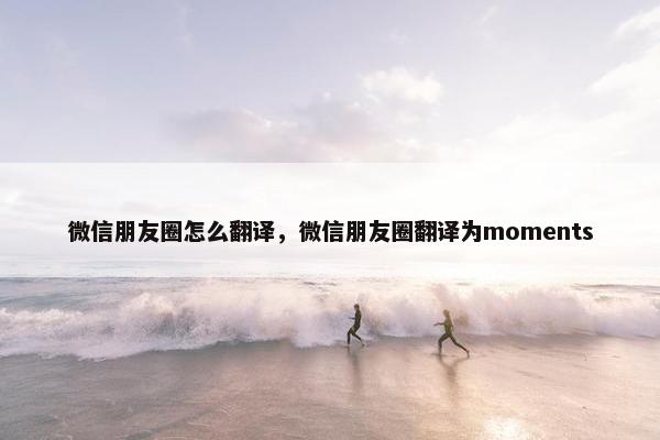微信朋友圈怎么翻译，微信朋友圈翻译为moments