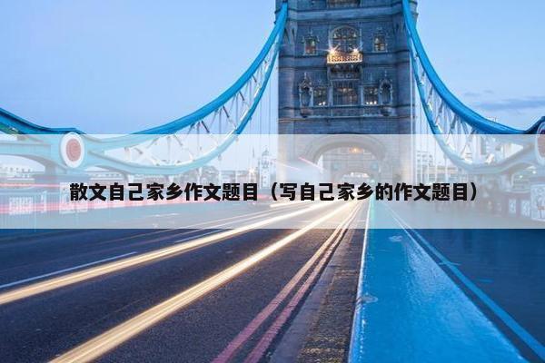 散文自己家乡作文题目（写自己家乡的作文题目）
