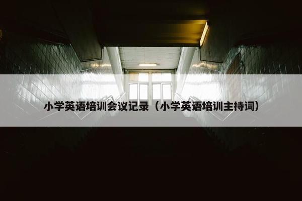 小学英语培训会议记录（小学英语培训主持词）