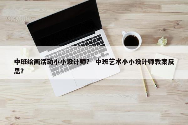 中班绘画活动小小设计师？ 中班艺术小小设计师教案反思？