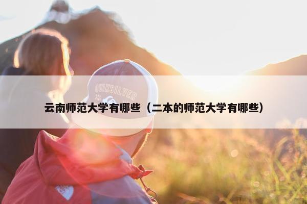 云南师范大学有哪些（二本的师范大学有哪些）