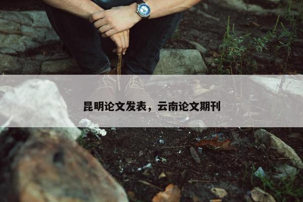 昆明论文发表，云南论文期刊