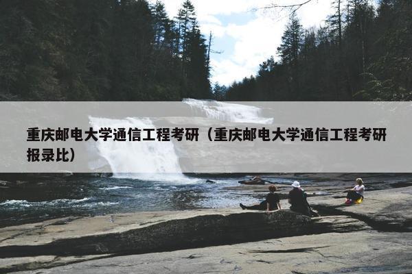 重庆邮电大学通信工程考研（重庆邮电大学通信工程考研报录比）