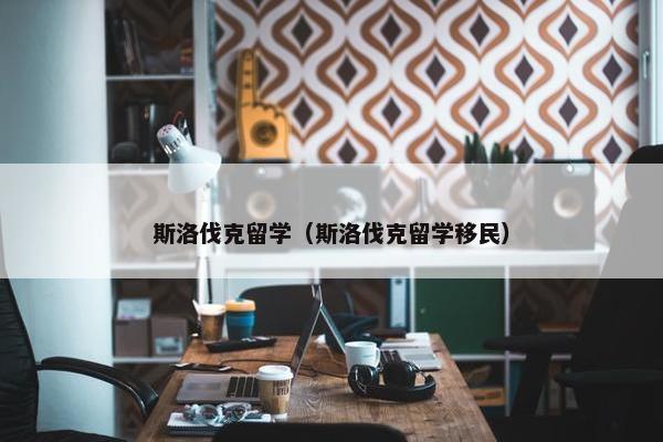 斯洛伐克留学（斯洛伐克留学移民）