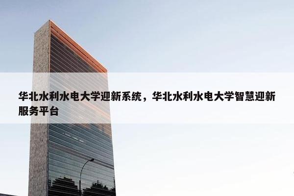 华北水利水电大学迎新系统，华北水利水电大学智慧迎新服务平台