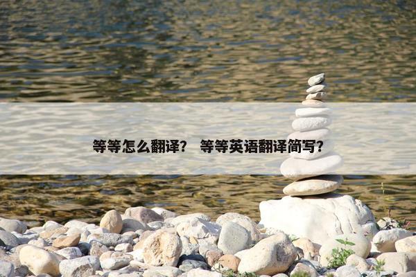 等等怎么翻译？ 等等英语翻译简写？