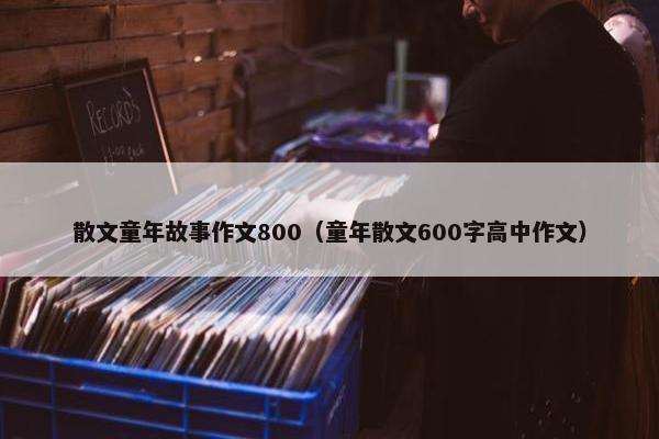 散文童年故事作文800（童年散文600字高中作文）