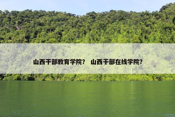 山西干部教育学院？ 山西干部在线学院？