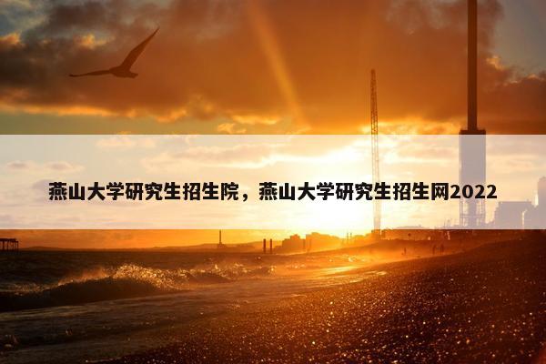 燕山大学研究生招生院，燕山大学研究生招生网2022