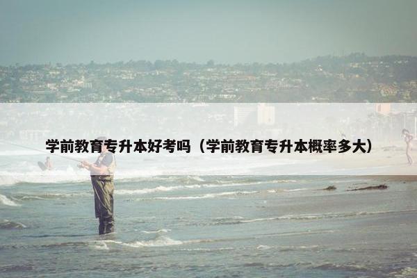 学前教育专升本好考吗（学前教育专升本概率多大）